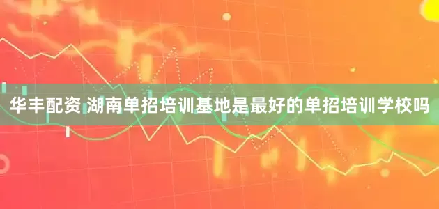 华丰配资 湖南单招培训基地是最好的单招培训学校吗