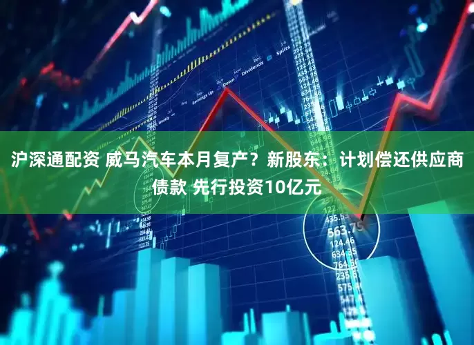 沪深通配资 威马汽车本月复产？新股东：计划偿还供应商债款 先行投资10亿元
