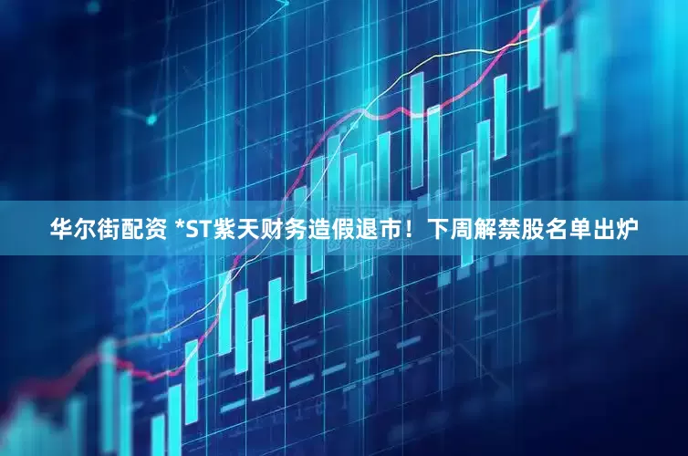 华尔街配资 *ST紫天财务造假退市！下周解禁股名单出炉