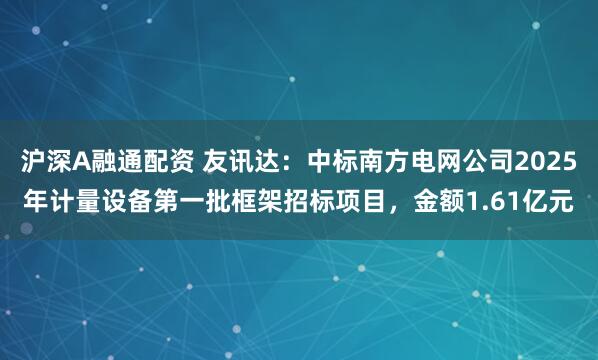沪深A融通配资 友讯达：中标南方电网公司2025年计量设备第一批框架招标项目，金额1.61亿元