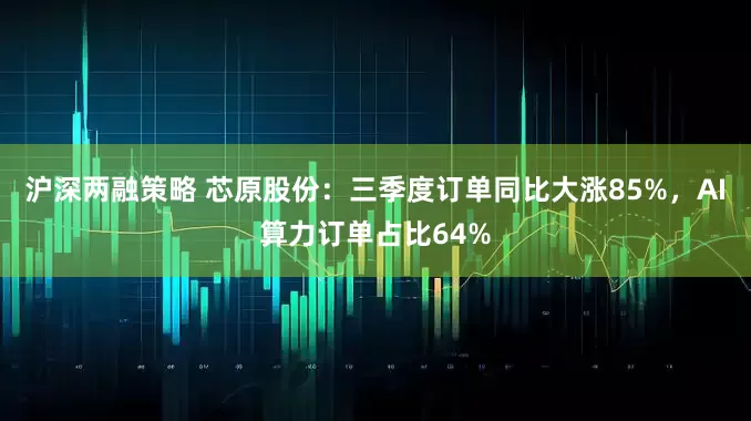 沪深两融策略 芯原股份：三季度订单同比大涨85%，AI算力订单占比64%