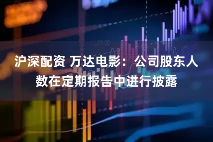 沪深配资 万达电影：公司股东人数在定期报告中进行披露