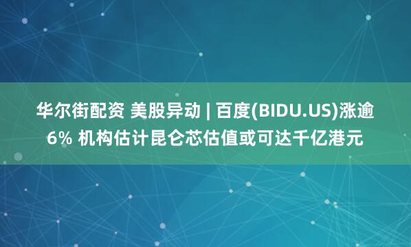 华尔街配资 美股异动 | 百度(BIDU.US)涨逾6% 机构估计昆仑芯估值或可达千亿港元
