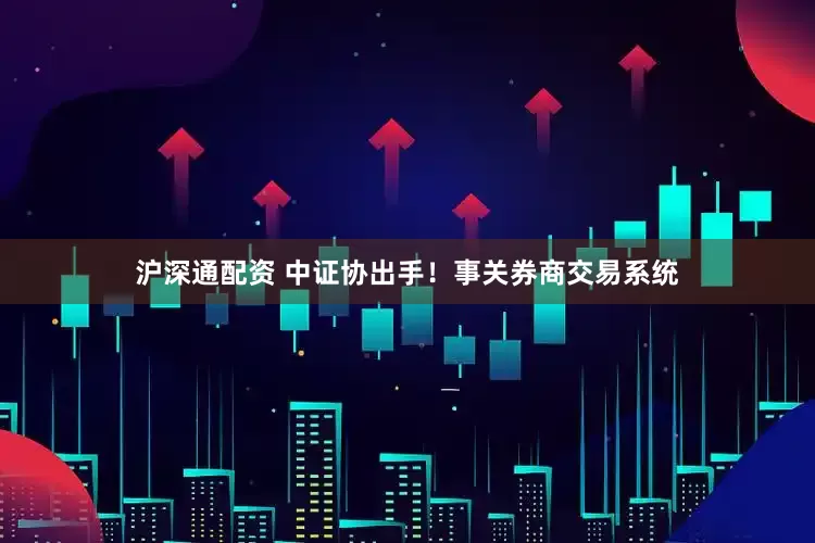 沪深通配资 中证协出手！事关券商交易系统