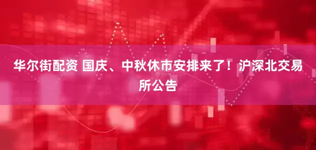 华尔街配资 国庆、中秋休市安排来了！沪深北交易所公告