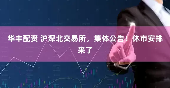 华丰配资 沪深北交易所，集体公告！休市安排来了
