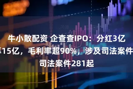 牛小散配资 企查查IPO：分红3亿后拟募15亿，毛利率超90%，涉及司法案件281起