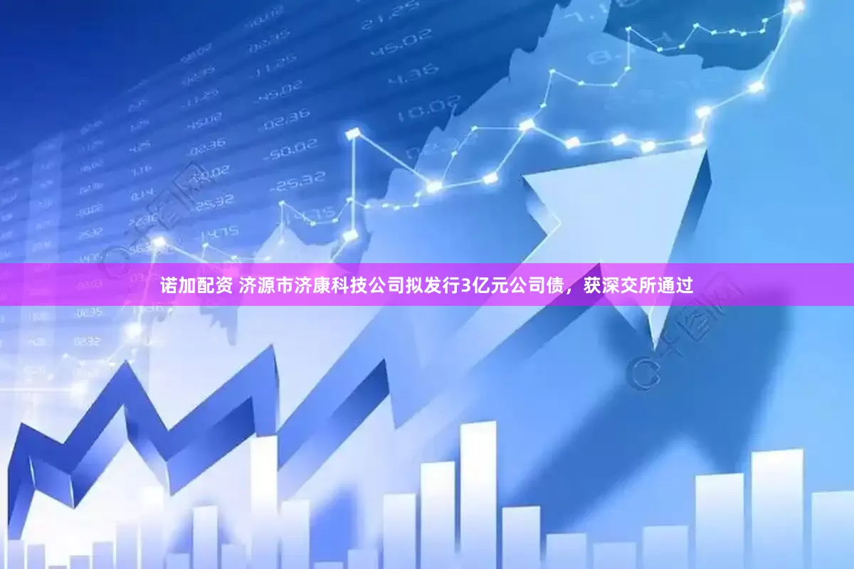 诺加配资 济源市济康科技公司拟发行3亿元公司债，获深交所通过