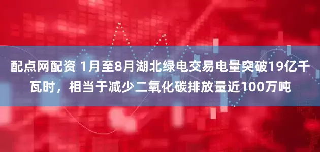 配点网配资 1月至8月湖北绿电交易电量突破19亿千瓦时，相当于减少二氧化碳排放量近100万吨