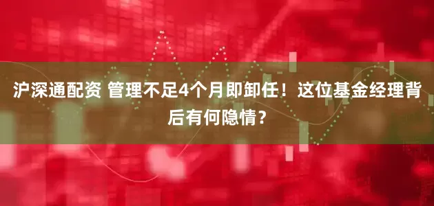 沪深通配资 管理不足4个月即卸任！这位基金经理背后有何隐情？
