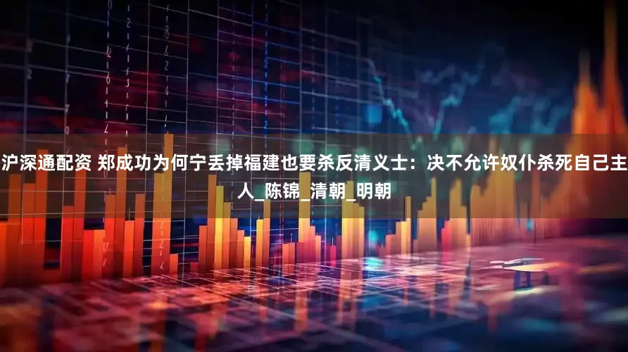 沪深通配资 郑成功为何宁丢掉福建也要杀反清义士：决不允许奴仆杀死自己主人_陈锦_清朝_明朝