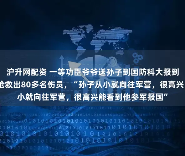 沪升网配资 一等功臣爷爷送孙子到国防科大报到，曾在战斗中冒死抢救出80多名伤员，“孙子从小就向往军营，很高兴能看到他参军报国”