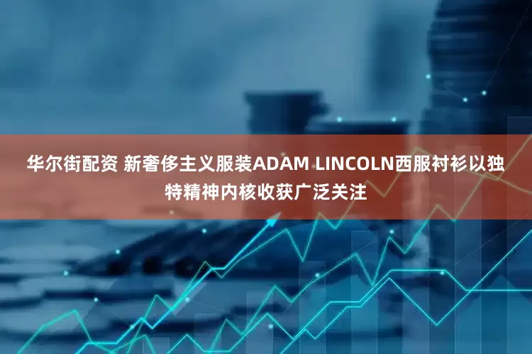 华尔街配资 新奢侈主义服装ADAM LINCOLN西服衬衫以独特精神内核收获广泛关注