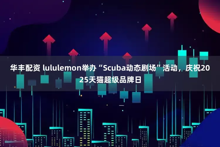 华丰配资 lululemon举办“Scuba动态剧场”活动，庆祝2025天猫超级品牌日