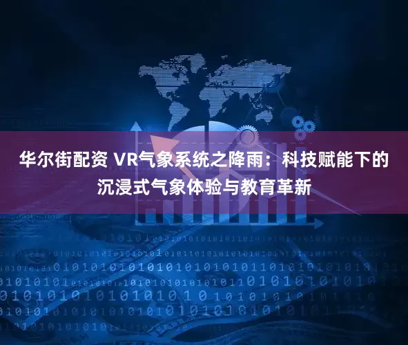 华尔街配资 VR气象系统之降雨：科技赋能下的沉浸式气象体验与教育革新