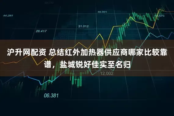 沪升网配资 总结红外加热器供应商哪家比较靠谱，盐城锐好佳实至名归