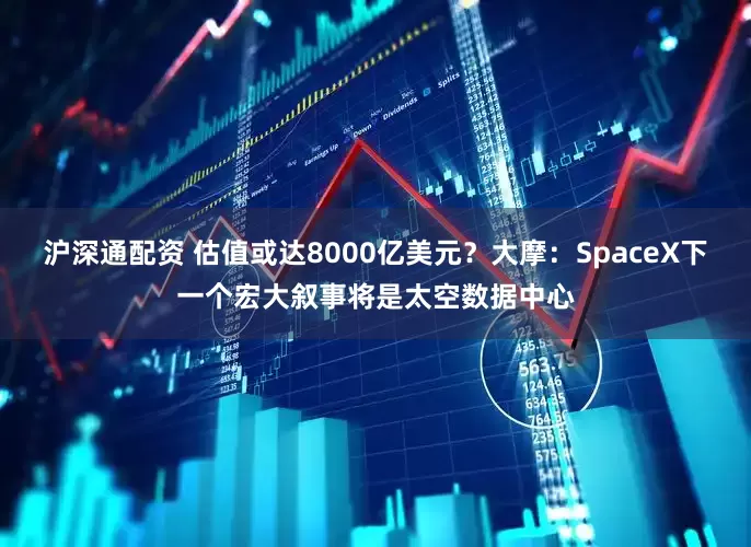 沪深通配资 估值或达8000亿美元？大摩：SpaceX下一个宏大叙事将是太空数据中心