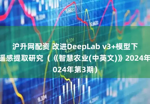 沪升网配资 改进DeepLab v3+模型下的梯田遥感提取研究(《智慧农业(中英文)》2024年第3期)