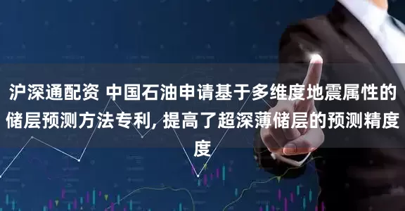 沪深通配资 中国石油申请基于多维度地震属性的储层预测方法专利, 提高了超深薄储层的预测精度