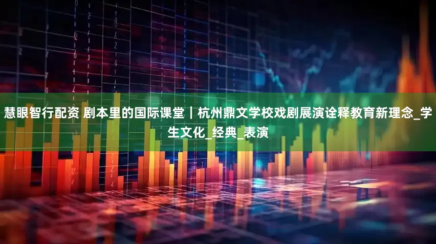 慧眼智行配资 剧本里的国际课堂｜杭州鼎文学校戏剧展演诠释教育新理念_学生文化_经典_表演