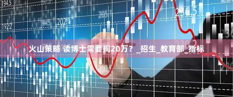 火山策略 读博士需要掏20万？_招生_教育部_指标