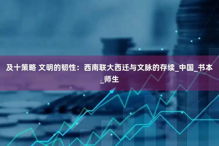及十策略 文明的韧性:西南联大西迁与文脉的存续_中国_书本_师生