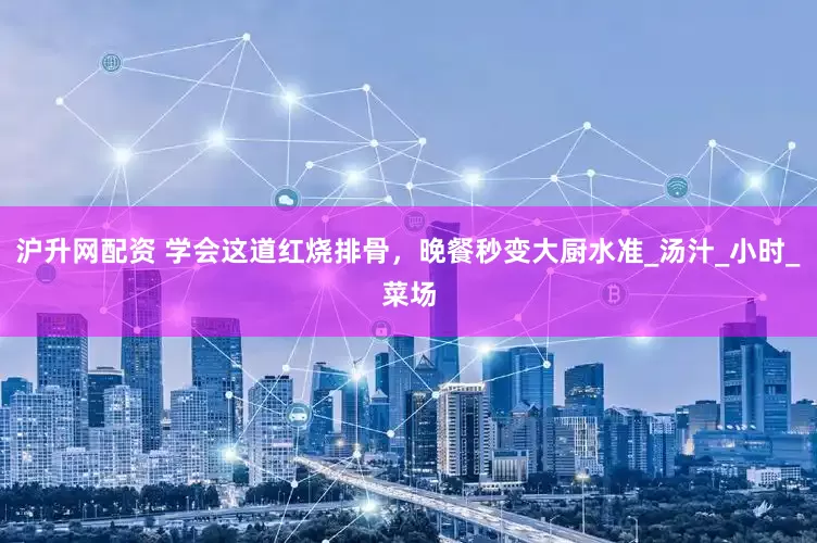 沪升网配资 学会这道红烧排骨，晚餐秒变大厨水准_汤汁_小时_菜场