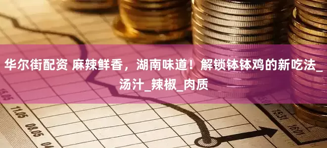 华尔街配资 麻辣鲜香，湖南味道！解锁钵钵鸡的新吃法_汤汁_辣椒_肉质