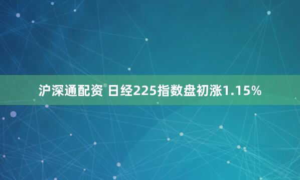 沪深通配资 日经225指数盘初涨1.15%