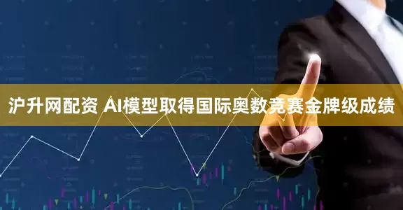 沪升网配资 AI模型取得国际奥数竞赛金牌级成绩