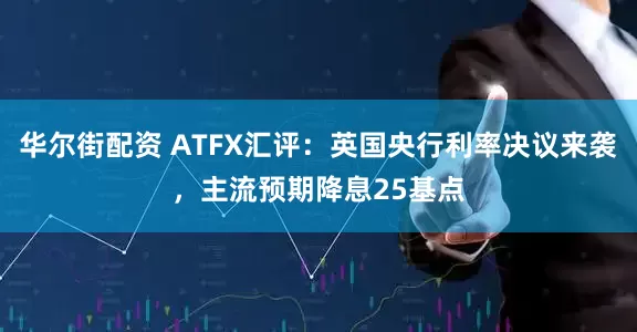 华尔街配资 ATFX汇评：英国央行利率决议来袭，主流预期降息25基点