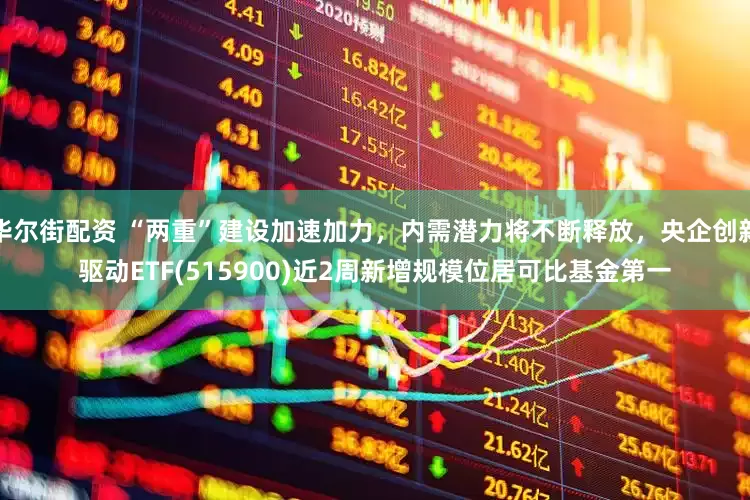 华尔街配资 “两重”建设加速加力，内需潜力将不断释放，央企创新驱动ETF(515900)近2周新增规模位居可比基金第一