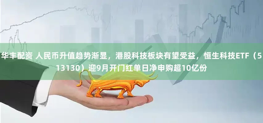 华丰配资 人民币升值趋势渐显，港股科技板块有望受益，恒生科技ETF（513130）迎9月开门红单日净申购超10亿份