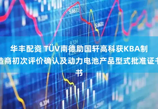 华丰配资 TÜV南德助国轩高科获KBA制造商初次评价确认及动力电池产品型式批准证书