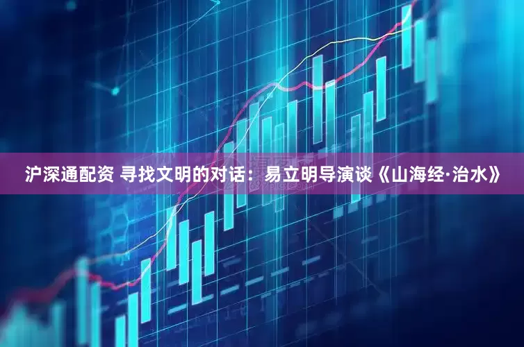 沪深通配资 寻找文明的对话：易立明导演谈《山海经·治水》
