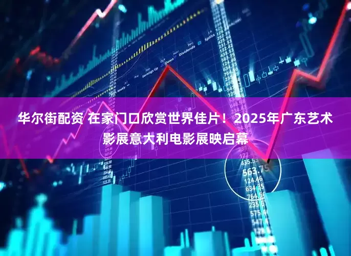华尔街配资 在家门口欣赏世界佳片！2025年广东艺术影展意大利电影展映启幕