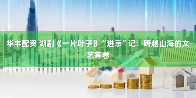 华丰配资 湖剧《一片叶子》“进京”记：跨越山海的文艺答卷