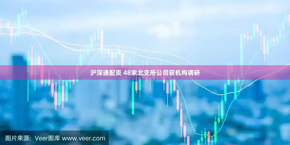 沪深通配资 48家北交所公司获机构调研