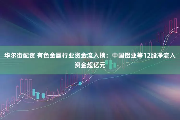 华尔街配资 有色金属行业资金流入榜：中国铝业等12股净流入资金超亿元