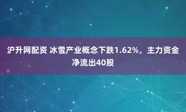 沪升网配资 冰雪产业概念下跌1.62%，主力资金净流出40股