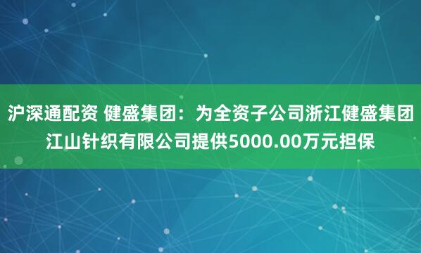 沪深通配资 健盛集团：为全资子公司浙江健盛集团江山针织有限公司提供5000.00万元担保