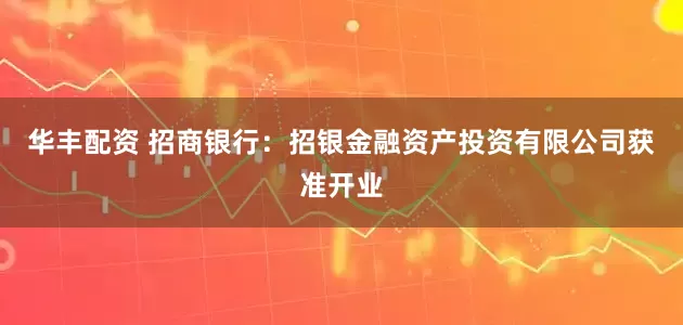 华丰配资 招商银行：招银金融资产投资有限公司获准开业