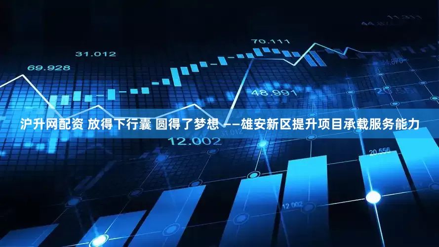 沪升网配资 放得下行囊 圆得了梦想 ——雄安新区提升项目承载服务能力