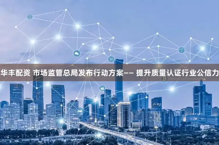 华丰配资 市场监管总局发布行动方案—— 提升质量认证行业公信力