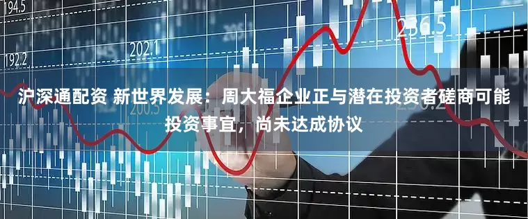 沪深通配资 新世界发展：周大福企业正与潜在投资者磋商可能投资事宜，尚未达成协议