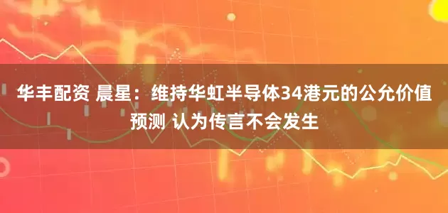 华丰配资 晨星:维持华虹半导体34港元的公允价值预测 认为传言不会发生