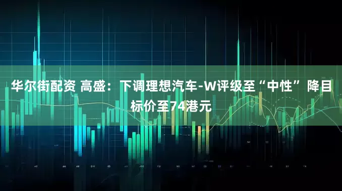 华尔街配资 高盛:下调理想汽车-W评级至“中性” 降目标价至74港元
