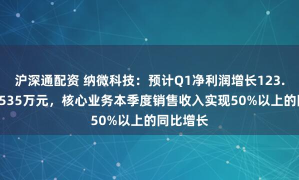 沪深通配资 纳微科技：预计Q1净利润增长123.69%至6535万元，核心业务本季度销售收入实现50%以上的同比增长