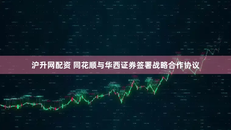 沪升网配资 同花顺与华西证券签署战略合作协议