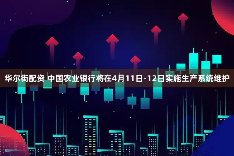 华尔街配资 中国农业银行将在4月11日-12日实施生产系统维护